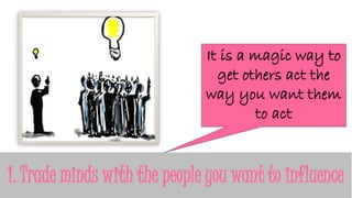 1. Trade minds with the people you want to influence
It is a magic way to
get others act the
way you want them
to act
 