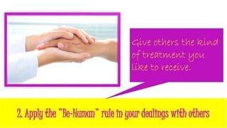 2. Apply the "Be-Human" rule in your dealings with others
Give others the kind
of treatment you
like to receive.
 