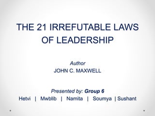 THE 21 IRREFUTABLE LAWS
OF LEADERSHIP
Author
JOHN C. MAXWELL
Presented by: Group 6
Hetvi | Mwblib | Namita | Soumya | Sushant
 