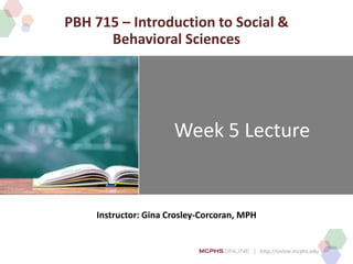 | http://online.mcphs.edu
Week 5 Lecture
Instructor: Gina Crosley-Corcoran, MPH
PBH 715 – Introduction to Social &
Behavioral Sciences
 