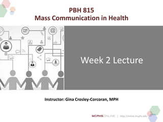 | http://online.mcphs.edu
Week 2 Lecture
Instructor: Gina Crosley-Corcoran, MPH
PBH 815
Mass Communication in Health
 