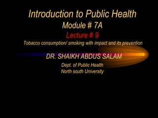 Introduction to Public Health
Module # 7A
Lecture # 9
Tobacco consumption/ smoking with impact and its prevention
DR. SHAIKH ABDUS SALAM
Dept. of Public Health
North south University
 