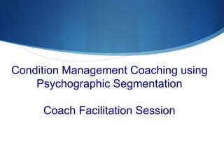 Condition Management Coaching using
Psychographic Segmentation
Coach Facilitation Session
 
