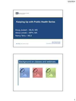 5/22/2014
1
NIH Library | http://nihlibrary.nih.gov
Doug Joubert – MLIS, MS
Alicia Livinski – MPH, MA
Nancy Terry – MLS
Keeping Up with Public Health Series
 