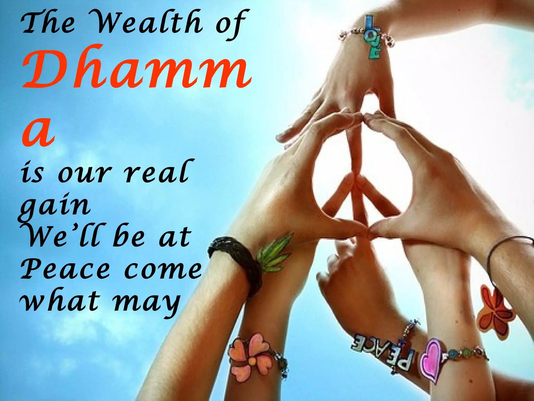 The Wealth of
Dhamm
a
is our real
gain
We’ll be at
Peace come
what may
 