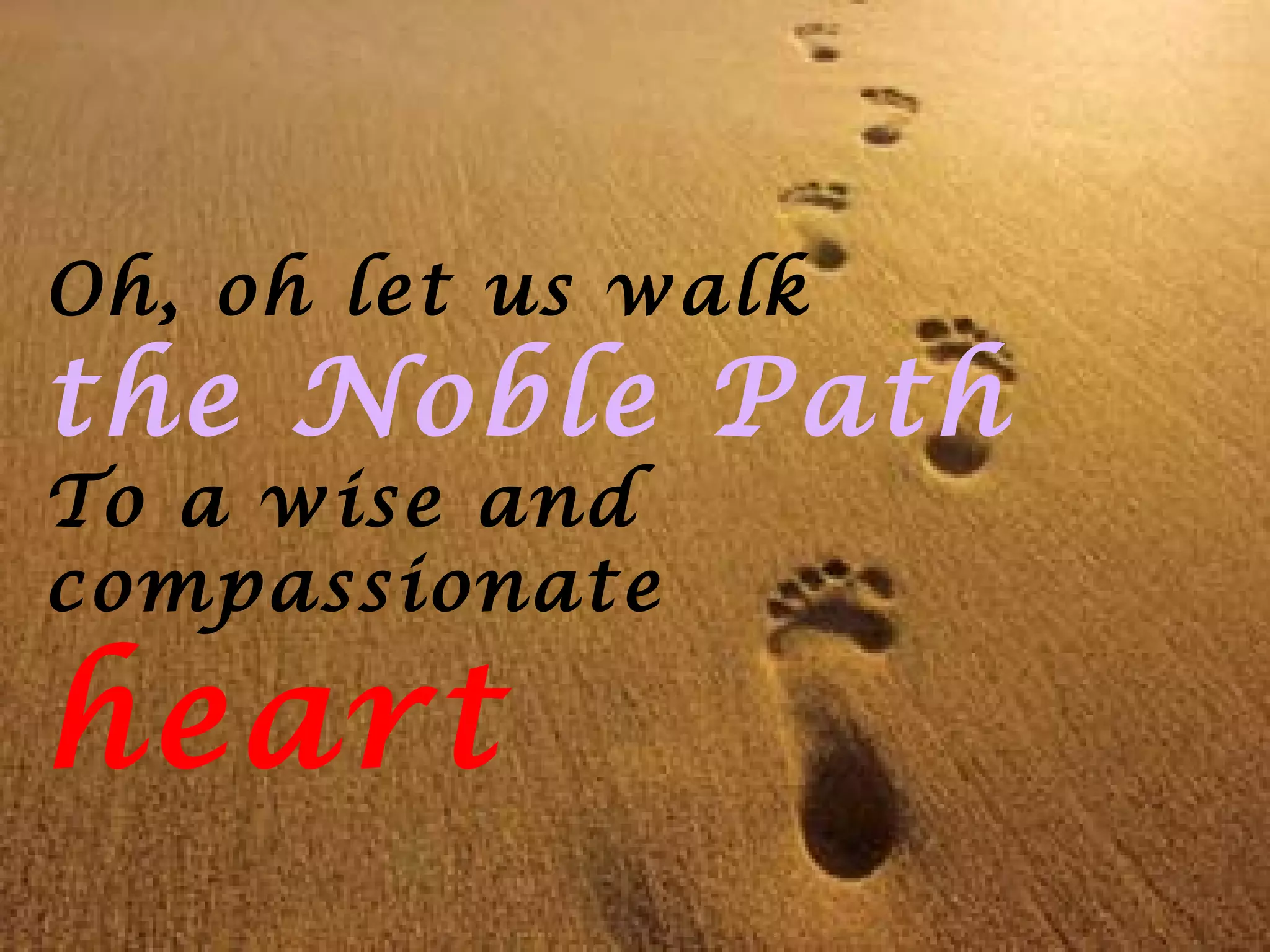 Oh, oh let us walk
the Noble Path
To a wise and
compassionate
heart
 