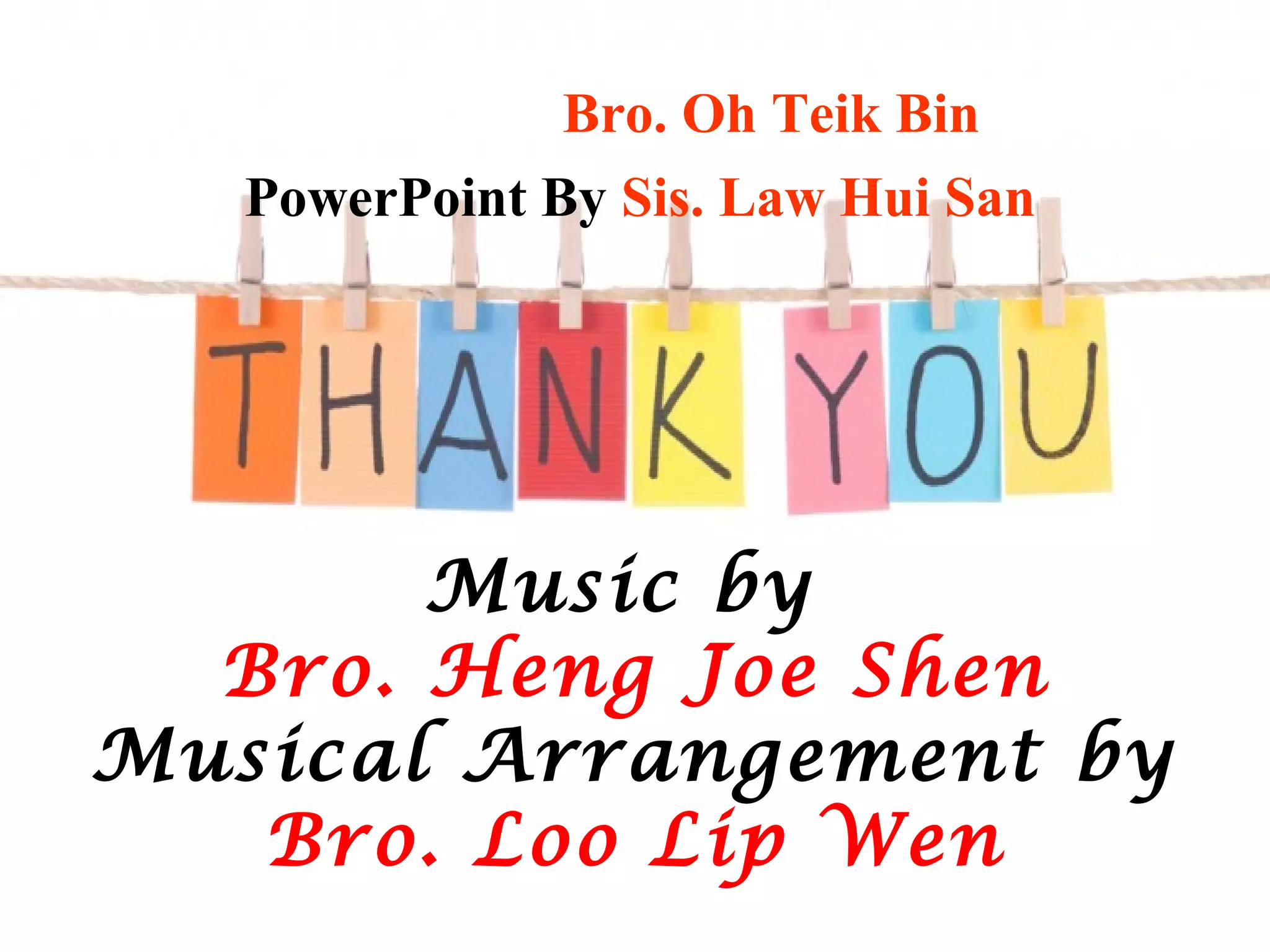 Music by
Bro. Heng Joe Shen
Musical Arrangement by
Bro. Loo Lip Wen
Lyrics By Bro. Oh Teik Bin
PowerPoint By Sis. Law Hui San
 