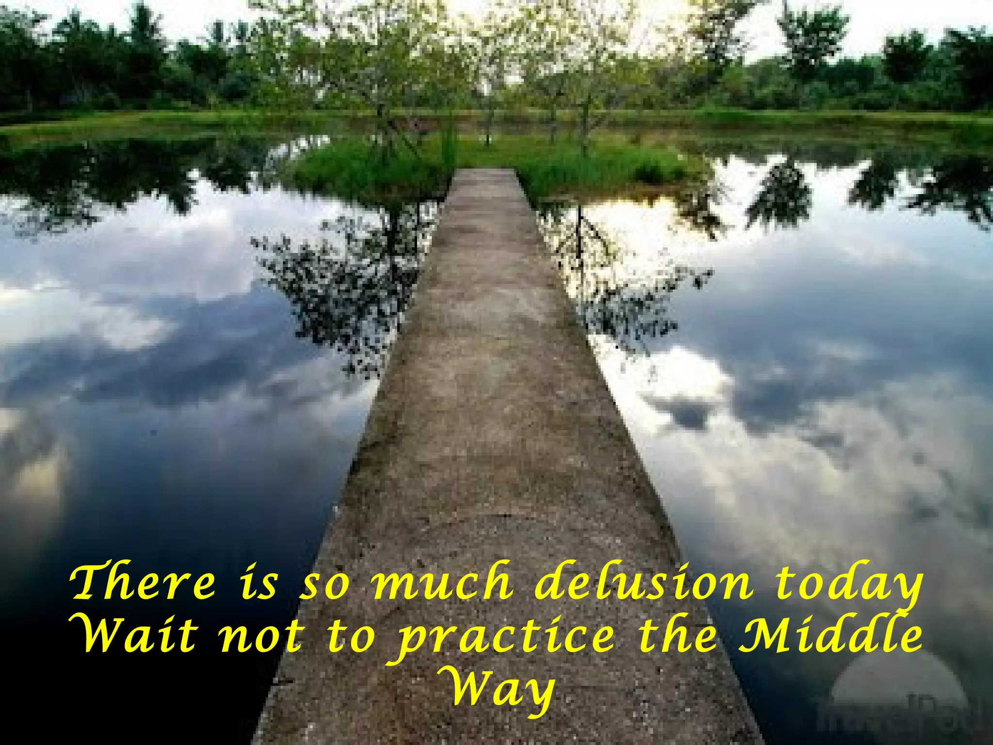 There is so much delusion today
Wait not to practice the Middle
Way
 