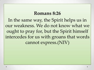 Romans 8:26
In the same way, the Spirit helps us in
our weakness. We do not know what we
ought to pray for, but the Spirit himself
intercedes for us with groans that words
cannot express.(NIV)

 