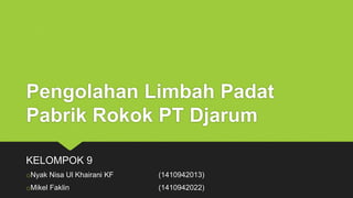 Pengolahan Limbah Padat
Pabrik Rokok PT Djarum
KELOMPOK 9
oNyak Nisa Ul Khairani KF (1410942013)
oMikel Faklin (1410942022)
 
