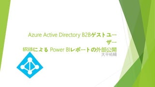 Azure Active Directory B2Bゲストユー
ザー
招待による Power BIレポートの外部公開
大平祐輔
 