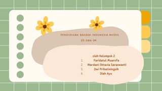 Pendidikan Bahasa Indonesia Modul
03 dan 04
Faridatul Muarofa
Wardani Oktavia Saraswanti
Dwi Prihatiningsih
Diah Ayu
oleh Kelompok 2
1.
2.
3.
4.
 