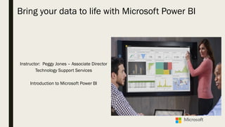 Bring your data to life with Microsoft Power BI
Instructor: Peggy Jones – Associate Director
Technology Support Services
Introduction to Microsoft Power BI
 