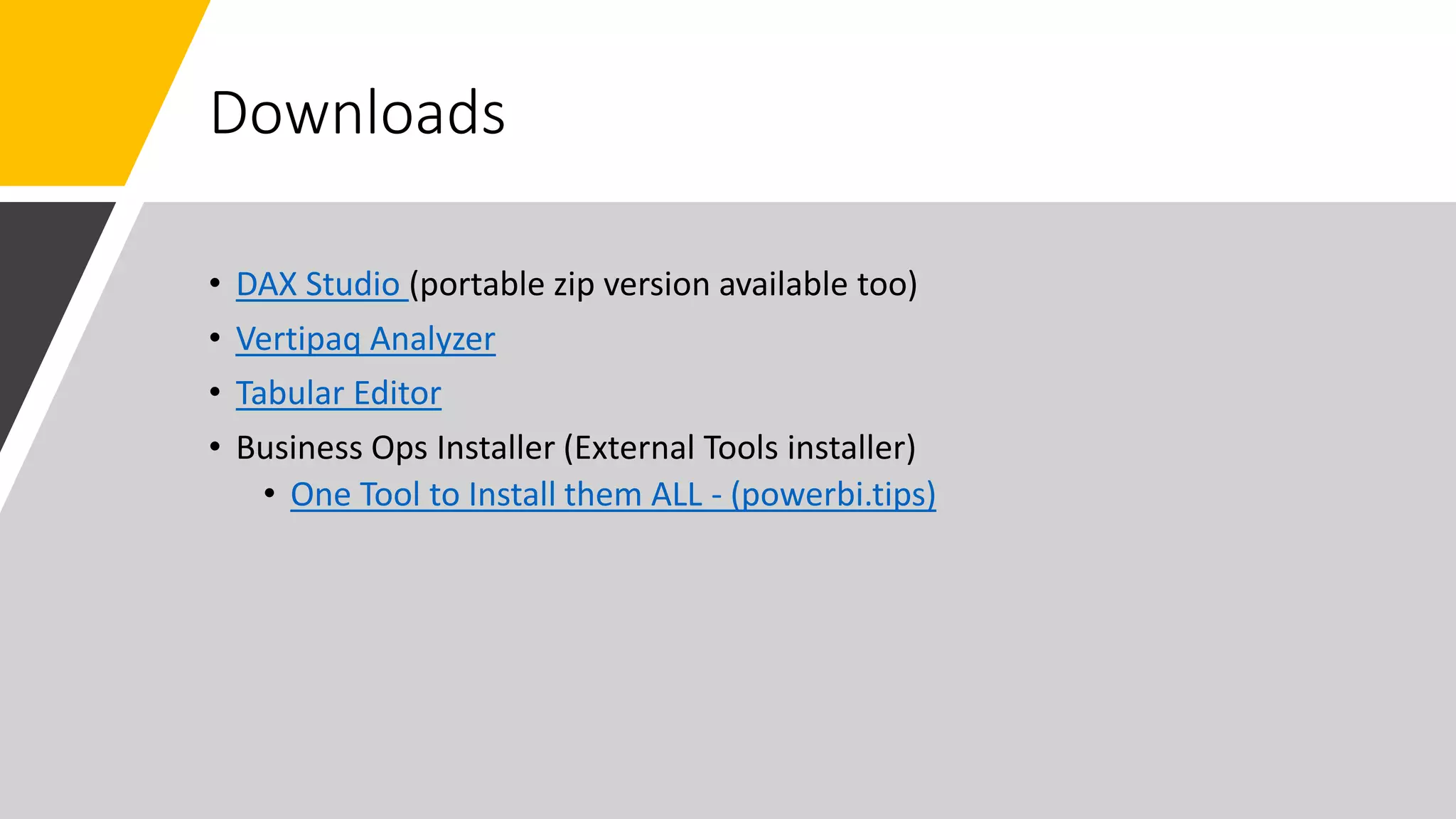 Downloads
• DAX Studio (portable zip version available too)
• Vertipaq Analyzer
• Tabular Editor
• Business Ops Installer (External Tools installer)
• One Tool to Install them ALL - (powerbi.tips)
 
