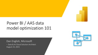 Power BI / AAS data
model optimization 101
Dan English, Microsoft
- Data & AI Cloud Solution Architect
August 23, 2021
 