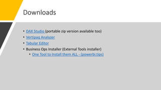 Downloads
• DAX Studio (portable zip version available too)
• Vertipaq Analyzer
• Tabular Editor
• Business Ops Installer (External Tools installer)
• One Tool to Install them ALL - (powerbi.tips)
 