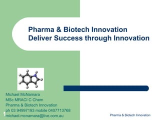 Pharma & Biotech Innovation
            Deliver Success through Innovation




 Michael McNamara
 MSc MRACI C Chem
 Pharma & Biotech Innovation
 ph 03 94997193 mobile 0407713768
1michael.mcnamara@live.com.au       Pharma & Biotech Innovation
 
