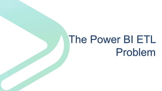 The Power BI ETL
Problem
 