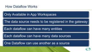 How Dataflow Works
Only Available in App Workspaces
The data source needs to be registered in the gateway
Each dataflow can have many entities
Each dataflow can have many data sources
One Dataflow can use another as a source
 