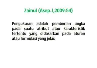 Zainul (Asep.J,2009:54) 
Pengukuran adalah pemberian angka 
pada suatu atribut atau karakteristik 
tertentu yang didasarkan pada aturan 
atau formulasi yang jelas 
 