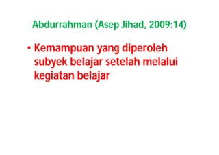 Abdurrahman (Asep Jihad, 2009:14) 
• Kemampuan yang diperoleh 
subyek belajar setelah melalui 
kegiatan belajar 
 