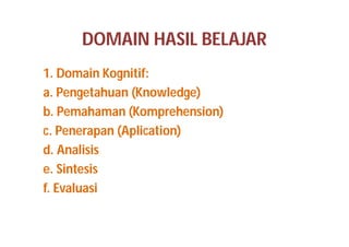 DOMAIN HASIL BELAJAR 
1. Domain Kognitif: 
a. Pengetahuan (Knowledge) 
b. Pemahaman (Komprehension) 
c. Penerapan (Aplication) 
d. Analisis 
e. Sintesis 
f. Evaluasi 
 