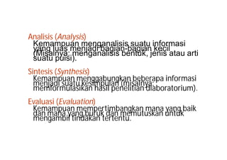 Analisis (Analysis) 
Kemampuan menganalisis yang luas menjadi bagian-b saugaiatun iknefocrilm asi (sMuaistaul npyuais:i )m. enganalisis bentuk, jenis atau arti 
Sintesis (Synthesis) 
Kmeemnajamdip suuaant um keensgimgapbuulanng k(amni sbaelnbyeara: pa informasi memformulasikan hasil penelitian dlaboratorium). 
Evaluasi (Evaluation) 
Kdeamn mamanpau ayna nmge bmurpuekr tdimanb amnegmkaunt umskaanna uyanntugk b aik mengambil tindakan tertentu. 
 