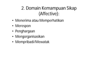 2. Domain Kemampuan Sikap 
(Affective): 
• Menerima atau Memperhatikan 
• Merespon 
• Penghargaan 
• Mengorganisasikan 
• Mempribadi/Mewatak 
 