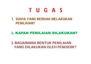 T U G A S 
1. SIAPA YANG BERHAK MELAKUKAN 
PENILAIAN? 
2. KAPAN PENILAIAN DILAKUKAN? 
3. BAGAIMANA BENTUK PENILAIAN 
YANG DILAKUKAN OLEH PENDIDIK? 
 