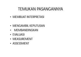 TEMUKAN PASANGANNYA 
• MEMBUAT INTERPRETASI 
• MENGAMBIL KEPUTUSAN 
• MEMBANDINGKAN 
• EVALUASI 
• MEASUREMENT 
• ASSESSMENT 
