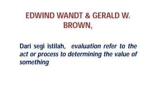 EDWIND WANDT & GERALD W. 
BROWN, 
Dari segi istilah, evaluation refer to the 
act or process to determining the value of 
something 
 