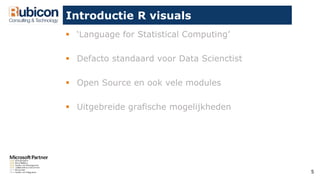 5
Introductie R visuals
 ‘Language for Statistical Computing’
 Defacto standaard voor Data Scienctist
 Open Source en ook vele modules
 Uitgebreide grafische mogelijkheden
 