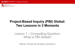 Project-Based Inquiry (PBI) Global:
Two Lessons in 3 Moments
Lesson 1 – Compelling Question:
What is PBI Global?
Marie Himes & Andrea Gambino
FRIDAY INSTITUTE
THE WILLIAM & IDA
FOR EDUCATIONAL INNOVATION
 