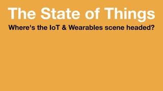 The State of Things 
Where's the IoT & Wearables scene headed? 
 