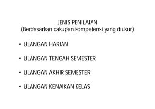 JENIS PENILAIAN 
(Berdasarkan cakupan kompetensi yang diukur) 
• ULANGAN HARIAN 
• ULANGAN TENGAH SEMESTER 
• ULANGAN AKHIR SEMESTER 
• ULANGAN KENAIKAN KELAS 
 