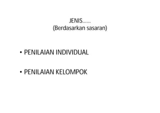 JENIS…… 
(Berdasarkan sasaran) 
• PENILAIAN INDIVIDUAL 
• PENILAIAN KELOMPOK 
 