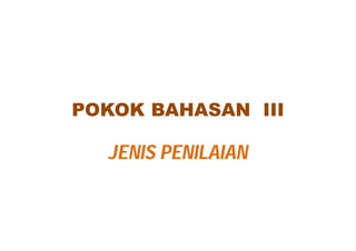 POKOK BAHASAN III 
JENIS PENILAIAN 
 