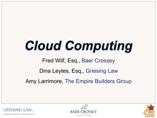 Cloud Computing
      Fred Wilf, Esq., Baer Crossey
     Dina Leytes, Esq., Griesing Law
Amy Larrimore, The Empire Builders Group
 