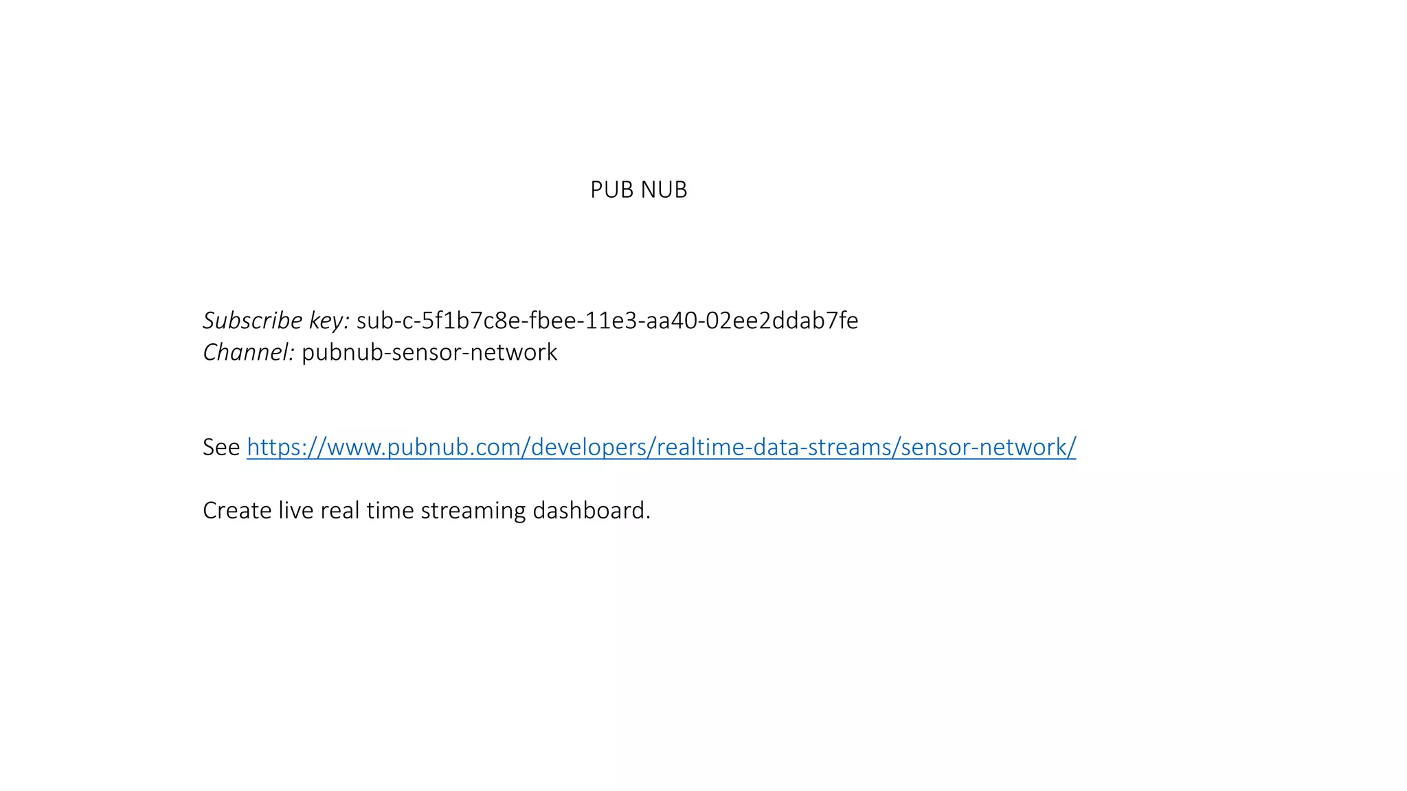 PUB NUB
Subscribe key: sub-c-5f1b7c8e-fbee-11e3-aa40-02ee2ddab7fe
Channel: pubnub-sensor-network
See https://www.pubnub.com/developers/realtime-data-streams/sensor-network/
Create live real time streaming dashboard.
 