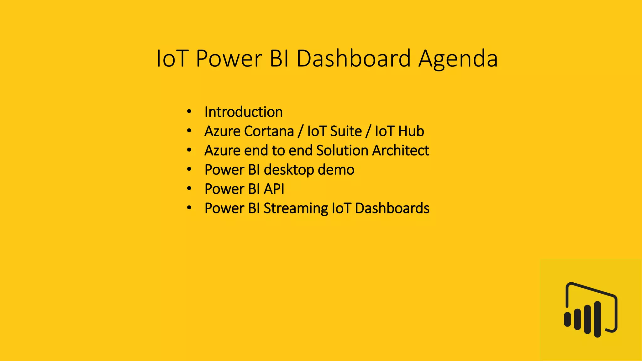 IoT Power BI Dashboard Agenda
• Introduction
• Azure Cortana / IoT Suite / IoT Hub
• Azure end to end Solution Architect
• Power BI desktop demo
• Power BI API
• Power BI Streaming IoT Dashboards
 
