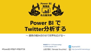 Power BI で
Twitter分析する
～ 道具の組み合わせで世界を広げる～
名古屋支部
Power BI
勉強会
#PowerBI #PBIJP #PBIJP758 山田 晃央（Yamada Teruchika）
株式会社アイシーソフト[www.icsoft.jp]
シニアテクニカルマネージャー @yamad365
http://yamad365.hatenablog.jp
 