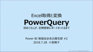 2018.7.28 Power BI 勉強会＠名古屋支部 #2
Excel取得と変換
PowerQuery
初めてさんが、定期更新レポートをつくるまで
Power BI 勉強会＠名古屋支部 #2
2018.7.28 小室陽子
 