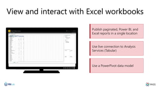 View and interact with Excel workbooks
Publish paginated, Power BI, and
Excel reports in a single location
Use a PowerPivot data model
Use live connection to Analysis
Services (Tabular)
 