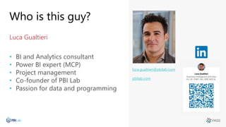 Who is this guy?
Luca Gualtieri
• BI and Analytics consultant
• Power BI expert (MCP)
• Project management
• Co-founder of PBI Lab
• Passion for data and programming
luca.gualtieri@pbilab.com
pbilab.com
 