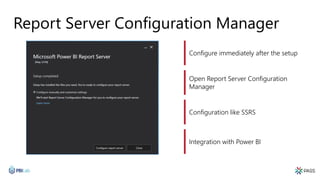 Report Server Configuration Manager
Configure immediately after the setup
Open Report Server Configuration
Manager
Configuration like SSRS
Integration with Power BI
 
