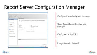 Report Server Configuration Manager
Configure immediately after the setup
Open Report Server Configuration
Manager
Configuration like SSRS
Integration with Power BI
 