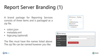 Report Server Branding (1)
A brand package for Reporting Services
consists of three items and is packaged as a
zip file.
• colors.json
• metadata.xml
• logo.png (optional)
The files must have the names listed above.
The zip file can be named however you like.
 
