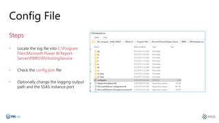 Config File
Steps
• Locate the log file into C:Program
FilesMicrosoft Power BI Report
ServerPBIRSRSHostingService
• Check the config.json file
• Optionally change the logging output
path and the SSAS instance port
 