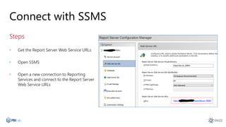 Connect with SSMS
Steps
• Get the Report Server Web Service URLs
• Open SSMS
• Open a new connection to Reporting
Services and connect to the Report Server
Web Service URLs
 