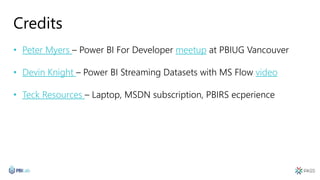 Credits
• Peter Myers – Power BI For Developer meetup at PBIUG Vancouver
• Devin Knight – Power BI Streaming Datasets with MS Flow video
• Teck Resources – Laptop, MSDN subscription, PBIRS ecperience
 